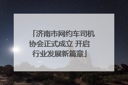 济南市网约车司机协会正式成立 开启行业发展新篇章