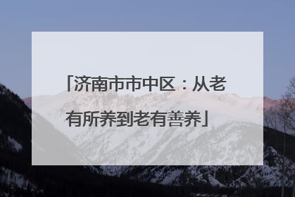 济南市市中区：从老有所养到老有善养