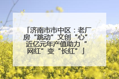 济南市市中区：老厂房“跳动”文创“心” 近亿元年产值助力“网红”变“长红”