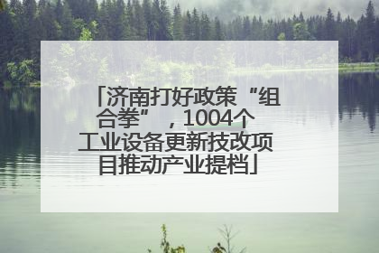 济南打好政策“组合拳”，1004个工业设备更新技改项目推动产业提档