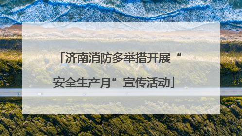 济南消防多举措开展“安全生产月”宣传活动