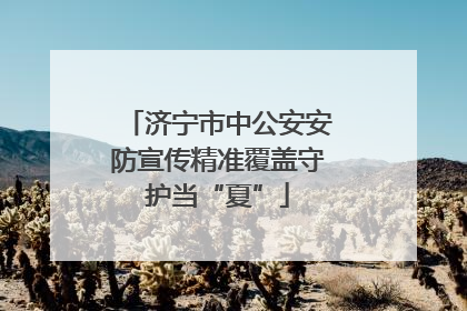 济宁市中公安安防宣传精准覆盖守护当“夏”