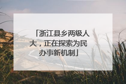 浙江县乡两级人大，正在探索为民办事新机制