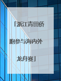 浙江青田侨胞参与海内外龙舟赛