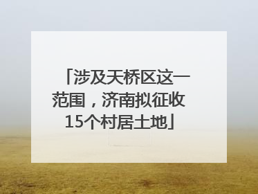 涉及天桥区这一范围，济南拟征收15个村居土地