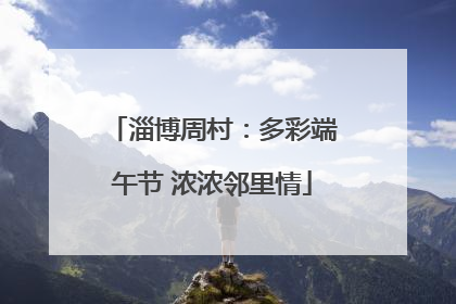 淄博周村：多彩端午节 浓浓邻里情