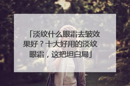 淡纹什么眼霜去皱效果好？十大好用的淡纹眼霜，这把坦白局