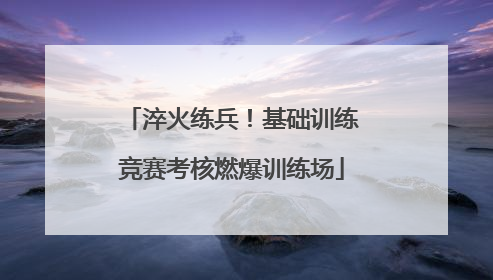 淬火练兵！基础训练竞赛考核燃爆训练场