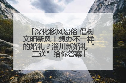 深化移风易俗 倡树文明新风丨想办不一样的婚礼？淄川新婚礼“三送”给你答案
