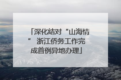 深化结对“山海情” 浙江侨务工作完成首例异地办理