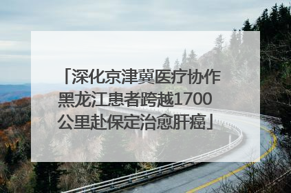 深化京津冀医疗协作 黑龙江患者跨越1700公里赴保定治愈肝癌