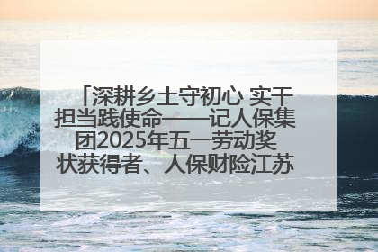 深耕乡土守初心 实干担当践使命——记人保集团2025年五一劳动奖状获得者、人保财险江苏南通海安支公司