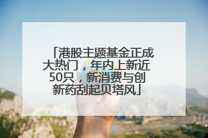 港股主题基金正成大热门，年内上新近50只，新消费与创新药刮起贝塔风