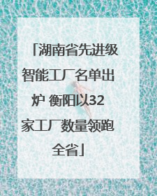 湖南省先进级智能工厂名单出炉 衡阳以32家工厂数量领跑全省