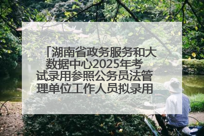湖南省政务服务和大数据中心2025年考试录用参照公务员法管理单位工作人员拟录用人员名单公示