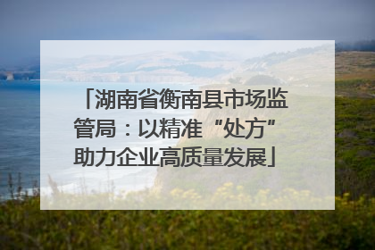 湖南省衡南县市场监管局：以精准“处方”助力企业高质量发展