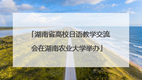 湖南省高校日语教学交流会在湖南农业大学举办