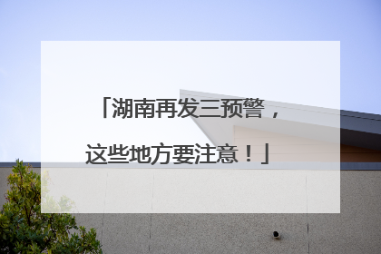湖南再发三预警，这些地方要注意！