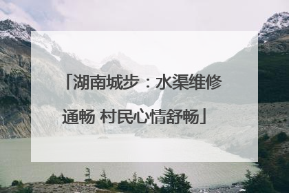 湖南城步：水渠维修通畅 村民心情舒畅