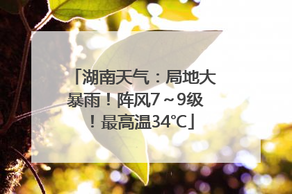 湖南天气：局地大暴雨！阵风7～9级！最高温34℃