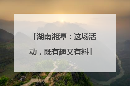 湖南湘潭：这场活动，既有趣又有料