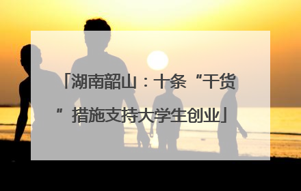 湖南韶山：十条“干货”措施支持大学生创业