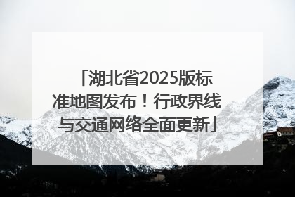 湖北省2025版标准地图发布！行政界线与交通网络全面更新