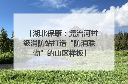 湖北保康：尧治河村级消防站打造“防消联勤”的山区样板
