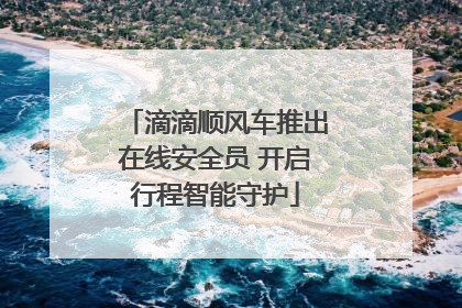 滴滴顺风车推出在线安全员 开启行程智能守护