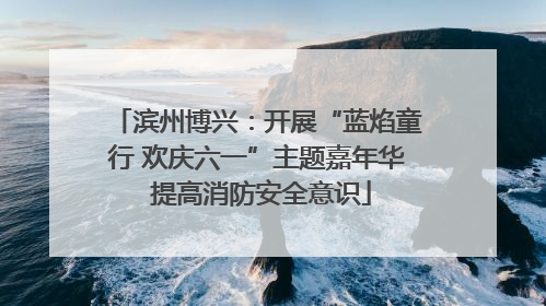 滨州博兴：开展“蓝焰童行 欢庆六一”主题嘉年华 提高消防安全意识