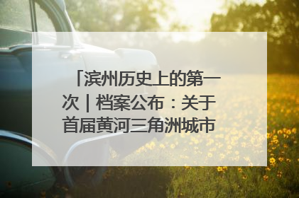 滨州历史上的第一次｜档案公布：关于首届黄河三角洲城市经济博览会暨发展论坛情况的总结报告