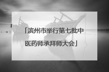 滨州市举行第七批中医药师承拜师大会
