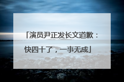 演员尹正发长文道歉：快四十了，一事无成