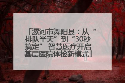 漯河市舞阳县：从“排队半天”到“30秒搞定” 智慧医疗开启基层医院体检新模式