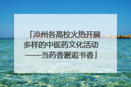 漳州各高校火热开展多样的中医药文化活动——当药香邂逅书香