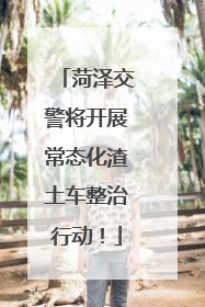 菏泽交警将开展常态化渣土车整治行动！