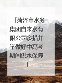 菏泽市水务集团自来水有限公司多措并举做好中高考期间供水保障