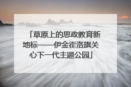 草原上的思政教育新地标——伊金霍洛旗关心下一代主题公园