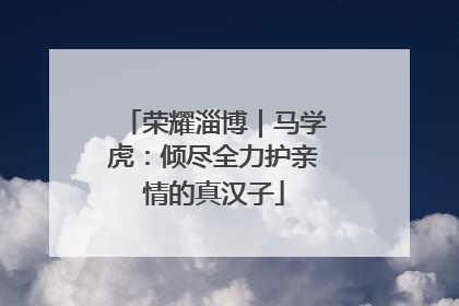 荣耀淄博｜马学虎：倾尽全力护亲情的真汉子