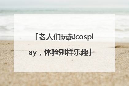老人们玩起cosplay，体验别样乐趣