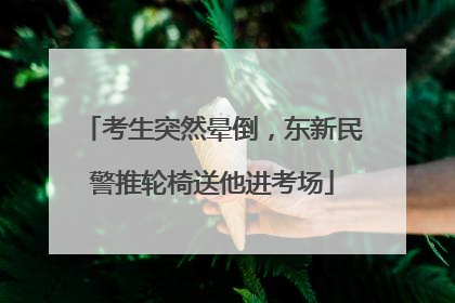 考生突然晕倒，东新民警推轮椅送他进考场