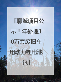 聊城项目公示！年处理10万套废旧车用动力锂电池包