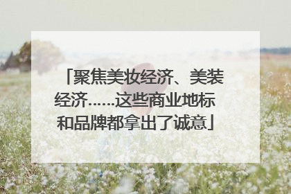 聚焦美妆经济、美装经济……这些商业地标和品牌都拿出了诚意