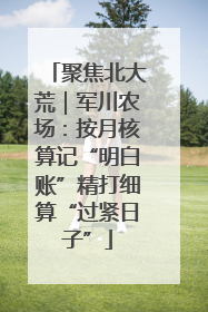 聚焦北大荒｜军川农场：按月核算记“明白账”精打细算“过紧日子”