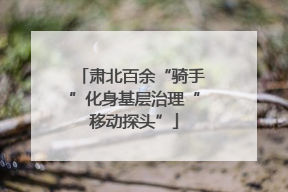 肃北百余“骑手”化身基层治理“移动探头”