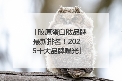 胶原蛋白肽品牌最新排名！2025十大品牌曝光