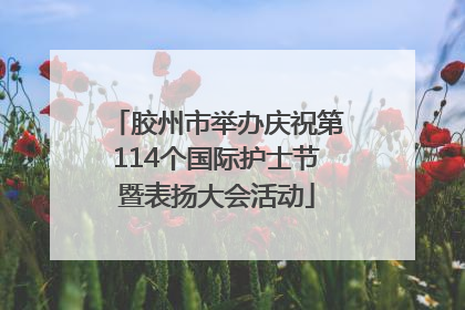 胶州市举办庆祝第114个国际护士节暨表扬大会活动