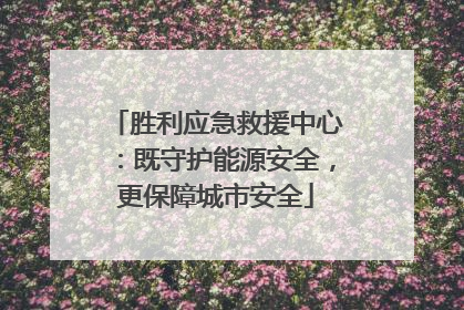 胜利应急救援中心：既守护能源安全，更保障城市安全