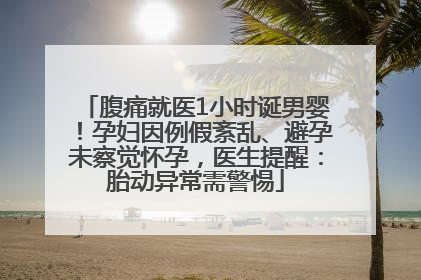 腹痛就医1小时诞男婴！孕妇因例假紊乱、避孕未察觉怀孕，医生提醒：胎动异常需警惕
