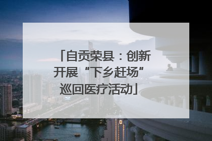自贡荣县：创新开展“下乡赶场”巡回医疗活动